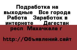 Подработка на выходные - Все города Работа » Заработок в интернете   . Дагестан респ.,Махачкала г.